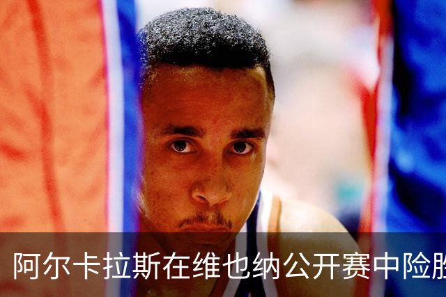 阿尔卡拉斯在维也纳公开赛中险胜晋级八强