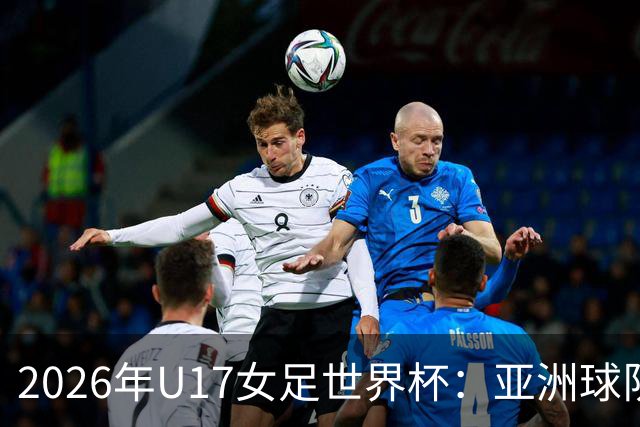 2026年U17女足世界杯：亚洲球队的崛起与欧洲球队的失利